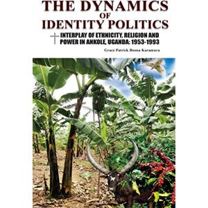 Karamura, Dr Grace Patrick Boona The Dynamics of Identity Politics: Interplay of Ethnicity, Religion and Power in Ankole, Uganda: 1953-1993. Karamura, Dr Grace Patrick Boona The Dynamics of Identity Politics: Interplay of Ethnicity, Religion and Power in Ankole, Uganda: 1953-1993.