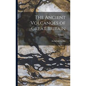 Geikie, Archibald The Ancient Volcanoes of Great Britain; Volume 1 Geikie, Archibald The Ancient Volcanoes of Great Britain; Volume 1