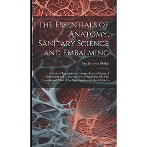 Dodge, Asa Johnson The Essentials of Anatomy, Sanitary Science and Embalming: A Series of Questions and Answers On the Subject of Embalming and Collateral Sciences, ... None of the Non-Essentials of These Sciences Dodge, Asa Johnson The Essentials of Anatomy, Sanitary Science and Embalming: A Series of Questions and Answers On the Subject of Embalming and Collateral Sciences, ... None of the Non-Essentials of These Sciences