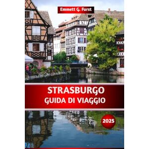 Furst, Emmett G. STRASBURGO GUIDA DI VIAGGIO 2025: La guida definitiva alle attrazioni, ai ristoranti, alle gemme nascoste, agli itinerari e ai consigli per il tuo ... in Francia per i visitatori alle prime armi Furst, Emmett G. STRASBURGO GUIDA DI VIAGGIO 2025: La guida definitiva alle attrazioni, ai ristoranti, alle gemme nascoste, agli itinerari e ai consigli per il tuo ... in Francia per i visitatori alle prime armi