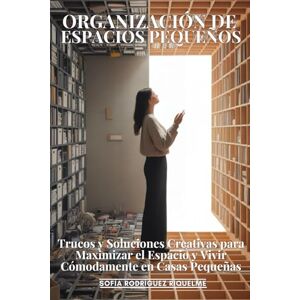 Rodríguez Riquelme, Sofía Organización De Espacios Pequeños: Trucos Y Soluciones Creativas Para Maximizar El Espacio Y Vivir Cómodamente En Casas Pequeñas Rodríguez Riquelme, Sofía Organización De Espacios Pequeños: Trucos Y Soluciones Creativas Para Maximizar El Espacio Y Vivir Cómodamente En Casas Pequeñas