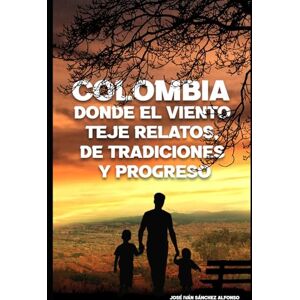 SÁNCHEZ ALFONSO, JOSÉ IVÁN COLOMBIA, DONDE EL VIENTO TEJE RELATOS DE TRADICIONES Y PROGRESO SÁNCHEZ ALFONSO, JOSÉ IVÁN COLOMBIA, DONDE EL VIENTO TEJE RELATOS DE TRADICIONES Y PROGRESO