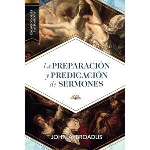 Broadus, John A. La preparacion y predicacion de sermones: Edición completa y actualizada Broadus, John A. La preparacion y predicacion de sermones: Edición completa y actualizada