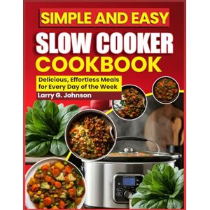 G. Johnson, Larry SIMPLE AND EASY SLOW COOKER COOKBOOK: Delicious, Effortless Meals for Every Day of the Week G. Johnson, Larry SIMPLE AND EASY SLOW COOKER COOKBOOK: Delicious, Effortless Meals for Every Day of the Week