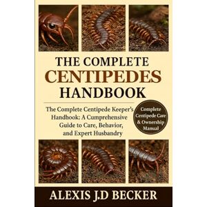 Becker THE COMPLETE CENTIPEDES HANDBOOK: The Complete Centipede Keeper’s Handbook: A Comprehensive Guide to Care, Behavior, and Expert Husbandry Becker THE COMPLETE CENTIPEDES HANDBOOK: The Complete Centipede Keeper’s Handbook: A Comprehensive Guide to Care, Behavior, and Expert Husbandry