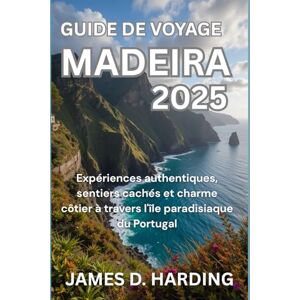 HARDING, JAMES D. GUIDE DE VOYAGE MADEIRA 2025: Expériences authentiques, sentiers cachés et charme côtier à travers l'île paradisiaque du Portugal HARDING, JAMES D. GUIDE DE VOYAGE MADEIRA 2025: Expériences authentiques, sentiers cachés et charme côtier à travers l'île paradisiaque du Portugal