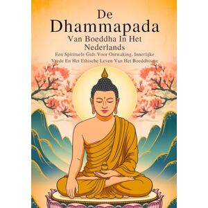 Buddha De Dhammapada Van Boeddha In Het Nederlands (Geannoteerde Editie): Een Spirituele Gids Voor Ontwaking, Innerlijke Vrede En Het Ethische Leven Van Het Boeddhisme Buddha De Dhammapada Van Boeddha In Het Nederlands (Geannoteerde Editie): Een Spirituele Gids Voor Ontwaking, Innerlijke Vrede En Het Ethische Leven Van Het Boeddhisme