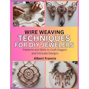 Francis, Albert Wire Weaving Techniques for DIY Jewelers: Patterns and Skills to Craft Elegant and Intricate Designs Francis, Albert Wire Weaving Techniques for DIY Jewelers: Patterns and Skills to Craft Elegant and Intricate Designs