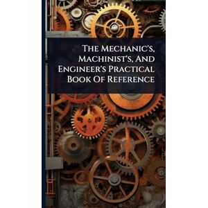 Anonymous The Mechanic's, Machinist's, And Engineer's Practical Book Of Reference Anonymous The Mechanic's, Machinist's, And Engineer's Practical Book Of Reference