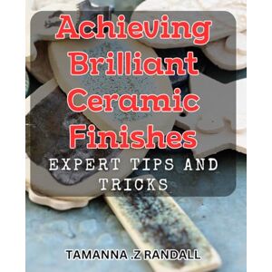 .Z Randall, Tamanna Achieving Brilliant Ceramic Finishes: Expert Tips and Tricks: Ceramic Magic: Unlocking Expert Secrets to Achieve Stunning Finishes with Quirky Hacks. .Z Randall, Tamanna Achieving Brilliant Ceramic Finishes: Expert Tips and Tricks: Ceramic Magic: Unlocking Expert Secrets to Achieve Stunning Finishes with Quirky Hacks.
