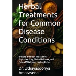 Amarasena, Dr. Uthayasooriya Herbal Treatments for Common Disease Conditions: Bridging Tradition and Science: Phytochemistry, Clinical Evidence, and Cultural Wisdom of Healing Herbs Amarasena, Dr. Uthayasooriya Herbal Treatments for Common Disease Conditions: Bridging Tradition and Science: Phytochemistry, Clinical Evidence, and Cultural Wisdom of Healing Herbs