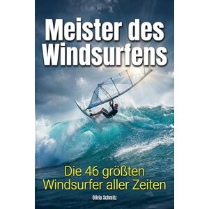 Schmitz, Olivia Meister des Windsurfens: Die 46 größten Windsurfer aller Zeiten Schmitz, Olivia Meister des Windsurfens: Die 46 größten Windsurfer aller Zeiten