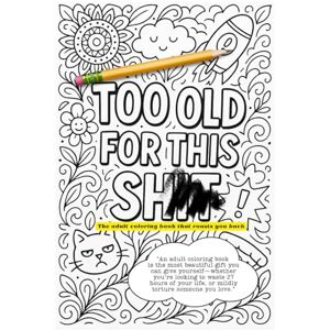 Szabó, Eszter Too Old For This Sh..t: An adult coloring book is the most beautiful gift you can give yourself — whether you’re looking to waste 27 hours of your life, or mildly torture someone you love Szabó, Eszter Too Old For This Sh..t: An adult coloring book is the most beautiful gift you can give yourself — whether you’re looking to waste 27 hours of your life, or mildly torture someone you love