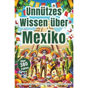 Durán, Miguel Unnützes Wissen über Mexiko – Der Reiseführer für Mexiko mit über 380 verrückte Fakten – von Tacos, Tequila und Tortillas bis zu Pyramiden, Piñatas ... Geschichten über Fiestas und Tradition Durán, Miguel Unnützes Wissen über Mexiko – Der Reiseführer für Mexiko mit über 380 verrückte Fakten – von Tacos, Tequila und Tortillas bis zu Pyramiden, Piñatas ... Geschichten über Fiestas und Tradition