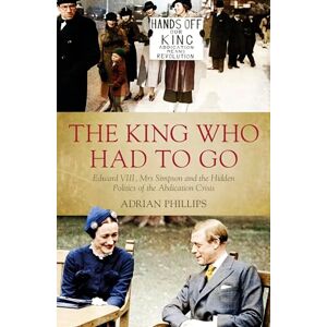 Philips The King Who Had To Go: Edward VIII, Mrs. Simpson and the Hidden Politics of the Abdication Crisis Philips The King Who Had To Go: Edward VIII, Mrs. Simpson and the Hidden Politics of the Abdication Crisis