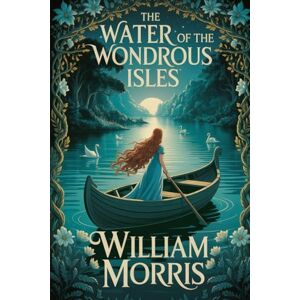 Morris, William The Water of the Wondrous Isles: Annotated Morris, William The Water of the Wondrous Isles: Annotated