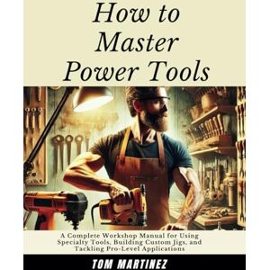 Martinez, Tom How to Master Power Tools: A Complete Workshop Manual for Using Specialty Tools, Building Custom Jigs, and Tackling Pro-Level Applications (Master Your Workshop) Martinez, Tom How to Master Power Tools: A Complete Workshop Manual for Using Specialty Tools, Building Custom Jigs, and Tackling Pro-Level Applications (Master Your Workshop)