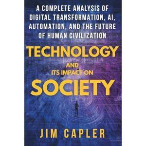 Capler, Jim Technology and Its Impact on Society: A Complete Analysis of Digital Transformation, AI, Automation, and the Future of Human Civilization (Technology Books) Capler, Jim Technology and Its Impact on Society: A Complete Analysis of Digital Transformation, AI, Automation, and the Future of Human Civilization (Technology Books)