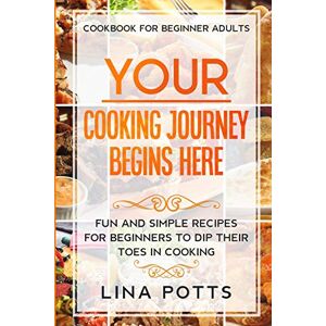 Potts, Lina Cookbook For Beginners Adults: YOUR COOKING JOURNEY BEINGS HERE Fun and Simple Recipes for Beginners To Dip Your Toes in Cooking! Potts, Lina Cookbook For Beginners Adults: YOUR COOKING JOURNEY BEINGS HERE Fun and Simple Recipes for Beginners To Dip Your Toes in Cooking!