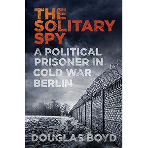 Boyd, Douglas The Solitary Spy: A Political Prisoner in Cold War Berlin Boyd, Douglas The Solitary Spy: A Political Prisoner in Cold War Berlin