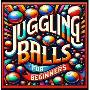 Wise, Benjamin Juggling Balls For Beginners Book: All Basic Tips and Tricks Workbook Wise, Benjamin Juggling Balls For Beginners Book: All Basic Tips and Tricks Workbook
