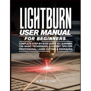 Carl, Albert Lightburn User Manual for Beginners: Complete Step-by-Step Guide to Learning the Basic Techniques & Expert Tips for Professional Laser Cutting & Engraving Carl, Albert Lightburn User Manual for Beginners: Complete Step-by-Step Guide to Learning the Basic Techniques & Expert Tips for Professional Laser Cutting & Engraving