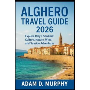 Murphy, Adam D. Alghero Travel Guide 2026: Explore Italy’s Sardinia: Culture, Nature, Wine, and Seaside Adventures Murphy, Adam D. Alghero Travel Guide 2026: Explore Italy’s Sardinia: Culture, Nature, Wine, and Seaside Adventures