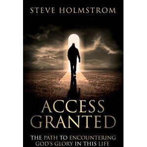 Holmstrom, Steven M Access Granted: The Path to Encountering God's Glory in this Life Holmstrom, Steven M Access Granted: The Path to Encountering God's Glory in this Life
