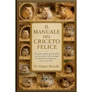 Musella, Dr. Filippo IL MANUALE DEL CRICETO FELICE: Una guida completa per principianti su come ospitare, nutrire, maneggiare, addestrare e mantenere un criceto sano e felice Musella, Dr. Filippo IL MANUALE DEL CRICETO FELICE: Una guida completa per principianti su come ospitare, nutrire, maneggiare, addestrare e mantenere un criceto sano e felice