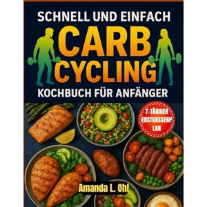 Ohl, Amanda L. SCHNELLE UND EINFACHE CARB CYCLING KOCHBUCH FÜR ANFÄNGER: Schnelle und einfache Rezepte zum Abnehmen und Muskelaufbau Ohl, Amanda L. SCHNELLE UND EINFACHE CARB CYCLING KOCHBUCH FÜR ANFÄNGER: Schnelle und einfache Rezepte zum Abnehmen und Muskelaufbau