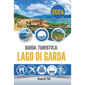 Tidd, Wayne M. GUIDA TURISTICA LAGO DI GARDA 2026: Dove i limoni si inclinano verso l'acqua e il tempo rallenta Tidd, Wayne M. GUIDA TURISTICA LAGO DI GARDA 2026: Dove i limoni si inclinano verso l'acqua e il tempo rallenta