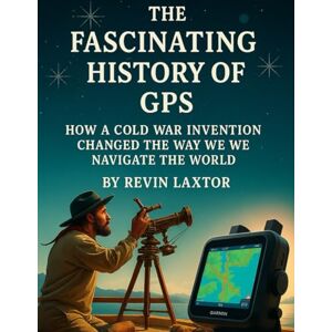 Laxtor, Revin The Fascinating History of GPS: How a Cold War Invention Changed the Way We Navigate the World (Simple Science) Laxtor, Revin The Fascinating History of GPS: How a Cold War Invention Changed the Way We Navigate the World (Simple Science)