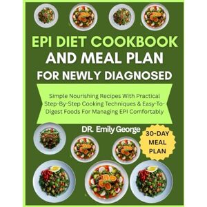 George, Dr. Emily Epi Diet Cookbook And Meal Plan For Newly Diagnosed: Simple Nourishing Recipes With Practical Step-By-Step Cooking Techniques & Easy-To-Digest Foods For Managing EPI Comfortably George, Dr. Emily Epi Diet Cookbook And Meal Plan For Newly Diagnosed: Simple Nourishing Recipes With Practical Step-By-Step Cooking Techniques & Easy-To-Digest Foods For Managing EPI Comfortably