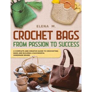 MOREL, ELENA CROCHET BAGS: FROM PASSION TO SUCCESS COMPLETE AND CREATIVE GUIDE FOR MAKING CROCHET BAGS AND BUILDING A HANDMADE BRAND OF SUCCESS MOREL, ELENA CROCHET BAGS: FROM PASSION TO SUCCESS COMPLETE AND CREATIVE GUIDE FOR MAKING CROCHET BAGS AND BUILDING A HANDMADE BRAND OF SUCCESS