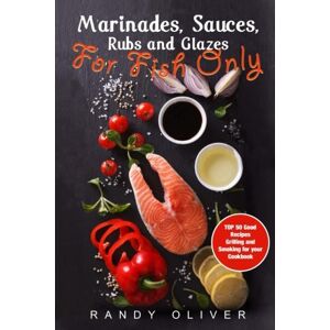 Oliver, Randy Marinades, Sauces, Rubs and Glazes for FISH only. TOP 50 good recipes Grilling and Smoking for your Cookbook Oliver, Randy Marinades, Sauces, Rubs and Glazes for FISH only. TOP 50 good recipes Grilling and Smoking for your Cookbook