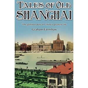 Earnshaw, Graham Tales of Old Shanghai: The Glorious Past of China's Greatest City Earnshaw, Graham Tales of Old Shanghai: The Glorious Past of China's Greatest City