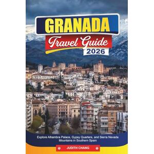 CHANG, JUDITH GRANADA TRAVEL GUIDE 2026: Explore Alhambra Palace, Gypsy Quarters, and Sierra Nevada Mountains in Southern Spain CHANG, JUDITH GRANADA TRAVEL GUIDE 2026: Explore Alhambra Palace, Gypsy Quarters, and Sierra Nevada Mountains in Southern Spain