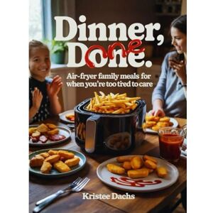 Dach, Kristee Dinner, Done: Air-Fryer Family Meals for When You’re Too Tired to Care Dach, Kristee Dinner, Done: Air-Fryer Family Meals for When You’re Too Tired to Care
