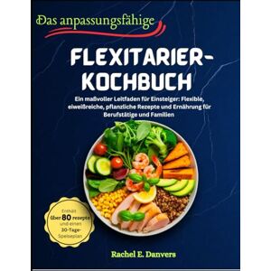 E. Danvers, Rachel Das anpassungsfähige Flexitarier-Kochbuch: Ein maßvoller Leitfaden für Einsteiger: Flexible, eiweißreiche, pflanzliche Rezepte und Ernährung für Berufstätige und Familien E. Danvers, Rachel Das anpassungsfähige Flexitarier-Kochbuch: Ein maßvoller Leitfaden für Einsteiger: Flexible, eiweißreiche, pflanzliche Rezepte und Ernährung für Berufstätige und Familien