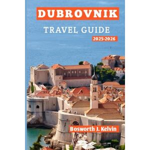 Kelvin, Bosworth J. DUBROVNIK TRAVEL GUIDE 2025-2026: Top Attractions, Hidden Gems, Local Secrets, and Perfect Itineraries for Solo Travelers, Couples, Families, and Adventurers Kelvin, Bosworth J. DUBROVNIK TRAVEL GUIDE 2025-2026: Top Attractions, Hidden Gems, Local Secrets, and Perfect Itineraries for Solo Travelers, Couples, Families, and Adventurers