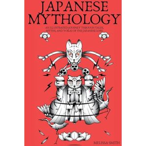Smith, Melissa Japanese Mythology: An Illustrated Journey through Tales, Myths, and Yokai of the japanese Lore Smith, Melissa Japanese Mythology: An Illustrated Journey through Tales, Myths, and Yokai of the japanese Lore