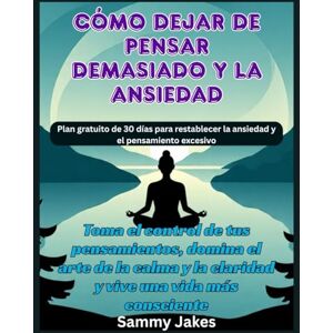 Jakes, Sammy Cómo dejar de pensar demasiado y la ansiedad: Toma el control de tus pensamientos, domina el arte de la calma y la claridad y vive una vida más consciente Jakes, Sammy Cómo dejar de pensar demasiado y la ansiedad: Toma el control de tus pensamientos, domina el arte de la calma y la claridad y vive una vida más consciente