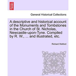 Welford, Richard A Descriptive and Historical Account of the Monuments and Tombstones in the Church of St. Nicholas, Newcastle-Upon-Tyne. Compiled by R. W., ... and Illustrated, Etc. Welford, Richard A Descriptive and Historical Account of the Monuments and Tombstones in the Church of St. Nicholas, Newcastle-Upon-Tyne. Compiled by R. W., ... and Illustrated, Etc.