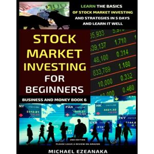 Ezeanaka, Michael Stock Market Investing For Beginners (2nd Edition): Learn The Basics Of Stock Market Investing And Strategies In 5 Days And Learn It Well (Business And Money Series) Ezeanaka, Michael Stock Market Investing For Beginners (2nd Edition): Learn The Basics Of Stock Market Investing And Strategies In 5 Days And Learn It Well (Business And Money Series)