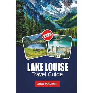 Maurer, Jana LAKE LOUISE TRAVEL GUIDE 2026: A Pathway to Adventure, Serenity, and Mountain Majesty Maurer, Jana LAKE LOUISE TRAVEL GUIDE 2026: A Pathway to Adventure, Serenity, and Mountain Majesty