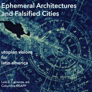 Ephemeral Architectures and Falsified Cities: Utopian Visions for Latin America Ephemeral Architectures and Falsified Cities: Utopian Visions for Latin America