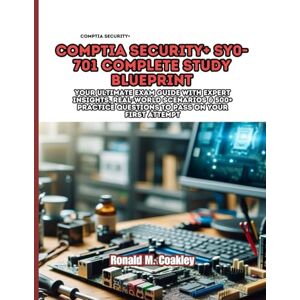M. Coakley, Ronald CompTIA Security+ SY0-701 Complete Study Blueprint: Your Ultimate Exam Guide with Expert Insights, Real-World Scenarios & 500+ Practice Questions to Pass on Your First Attempt M. Coakley, Ronald CompTIA Security+ SY0-701 Complete Study Blueprint: Your Ultimate Exam Guide with Expert Insights, Real-World Scenarios & 500+ Practice Questions to Pass on Your First Attempt