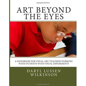 Wilkinson, Daryl Lussen Art Beyond the Eyes: A Handbook For Visual Art Teachers Working with Students with Visual Impairments Wilkinson, Daryl Lussen Art Beyond the Eyes: A Handbook For Visual Art Teachers Working with Students with Visual Impairments