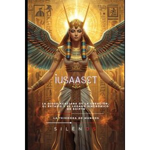 (SILENOS), La Tejedora de Mundos IUSAASET: La Diosa Acaciana de la Creación, el Éxtasis y el Legado Sincrónico de Egipto (SILENOS), La Tejedora de Mundos IUSAASET: La Diosa Acaciana de la Creación, el Éxtasis y el Legado Sincrónico de Egipto