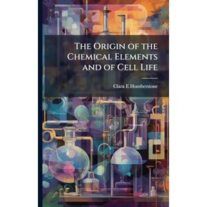 Humberstone, Clara E 1862- The Origin of the Chemical Elements and of Cell Life Humberstone, Clara E 1862- The Origin of the Chemical Elements and of Cell Life